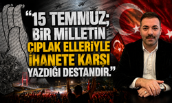 "15 Temmuz; bir milletin çıplak elleriyle ihanete karşı yazdığı destandır."