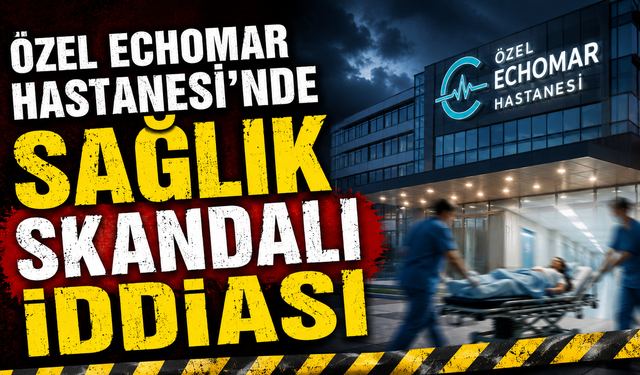 Özel ECHOMAR HASTANESİ’nde Sağlık Skandalı İddiası