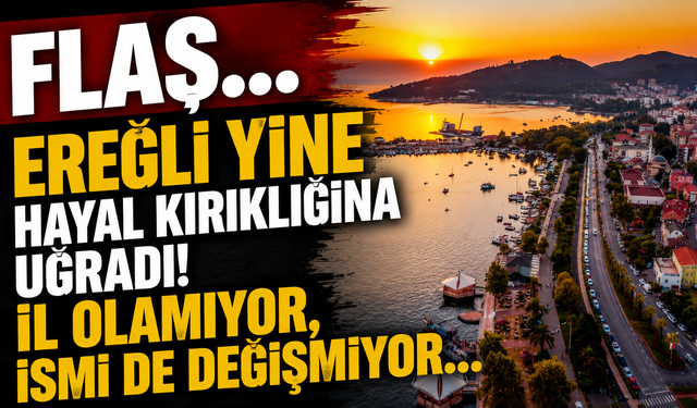 FLAŞ... Ereğli Yine Hayal Kırıklığına Uğradı! İl Olamıyor, İsmi de Değişmiyor...