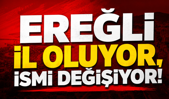 Flaş! Beklenen Oldu, Ereğli İl Oluyor ve İsmi Değişiyor!