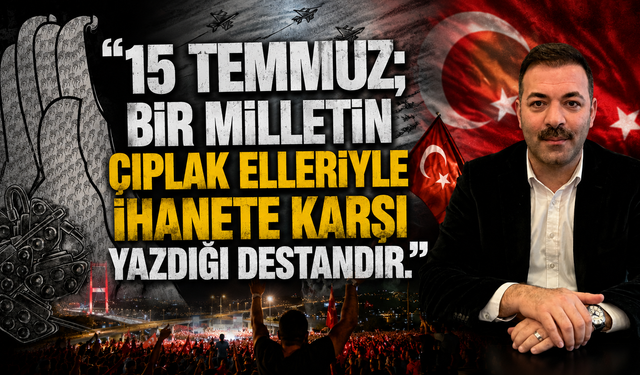 "15 Temmuz; bir milletin çıplak elleriyle ihanete karşı yazdığı destandır."