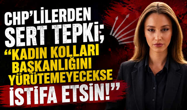 CHP'lilerden Sert Tepki; "Kadın Kolları Başkanlığını Yürütemeyecekse İstifa Etsin!"