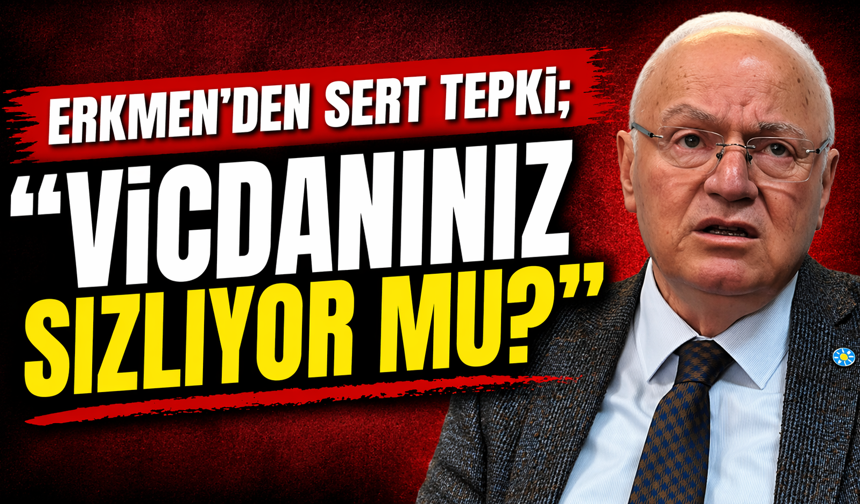 ERKMEN’DEN SERT TEPKİ; “VİCDANINIZ SIZLIYOR MU?”