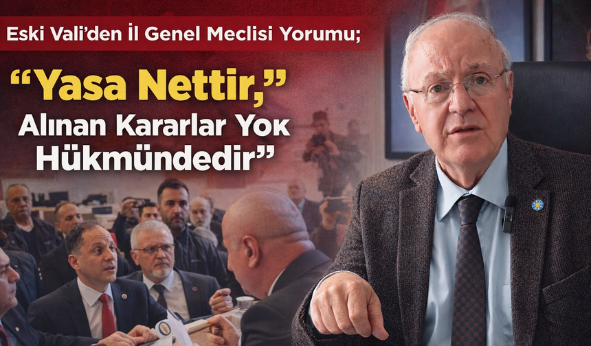 Eski Vali'den İl Genel Meclisi Yorumu; "Yasa Nettir, Alınan Kararlar Yok Hükmündedir"