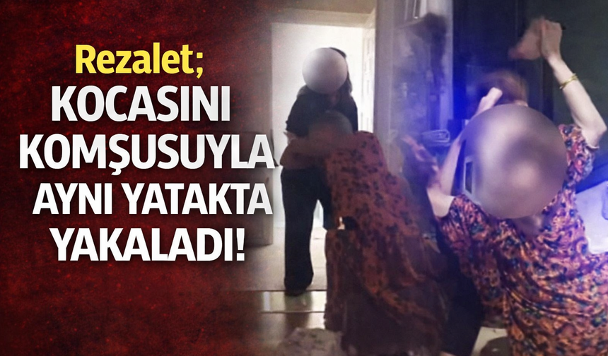 Rezalet; Kocasını Komşusuyla Aynı Yatakta Yakaladı!