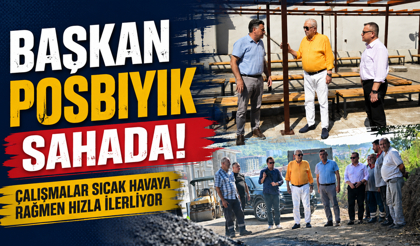 "BAŞKAN POSBIYIK SAHADA! ÇALIŞMALARI YERİNDE İNCELEDİ"