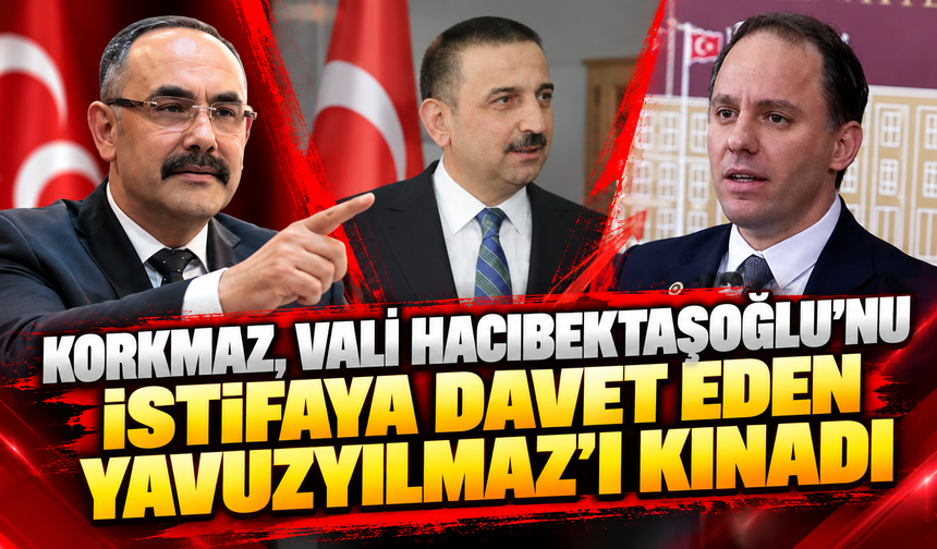 Korkmaz'dan Yavuzyılmaz'ın Vali'ye Yönelik İstifa Çağrısına Tepki